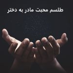 طلسم محبت مادر به دختر - دعای محبت مادر به دختر